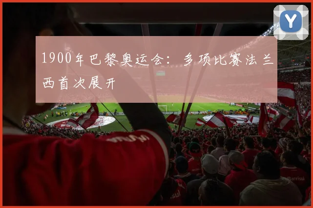 1900年巴黎奥运会：多项比赛法兰西首次展开