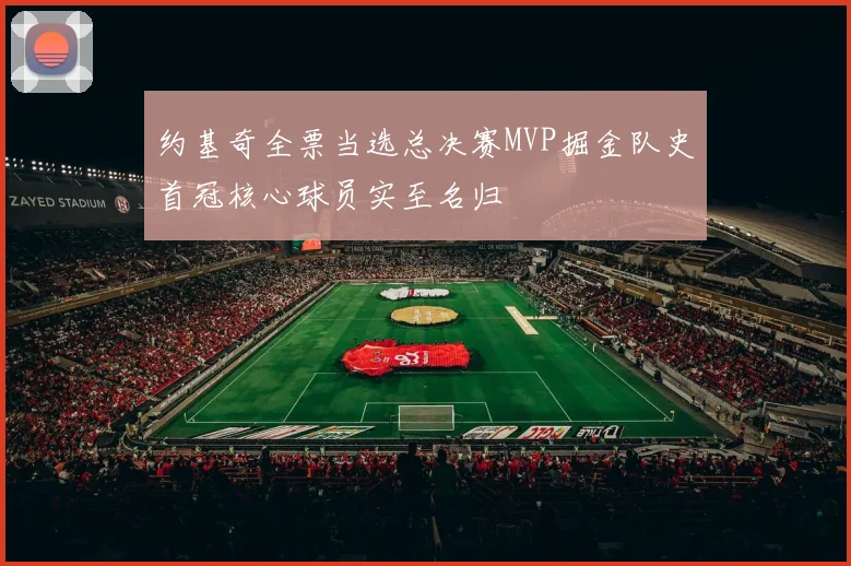 约基奇全票当选总决赛MVP掘金队史首冠核心球员实至名归