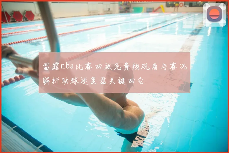 雷霆nba比赛回放免费线观看与赛况解析助球迷复盘关键回合
