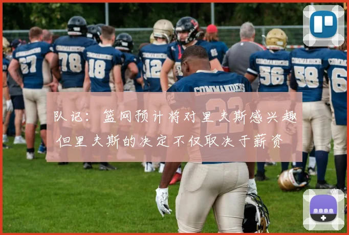 队记:篮网预计将对里夫斯感兴趣 但里夫斯的决定不仅取决于薪资