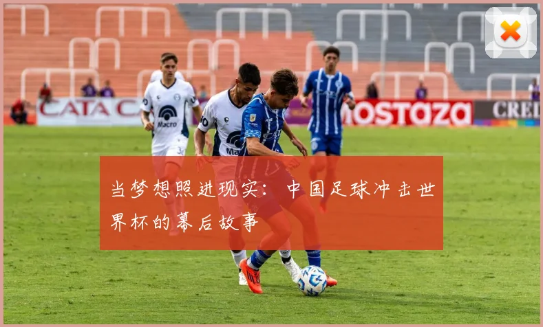 当梦想照进现实:中国足球冲击世界杯的幕后故事