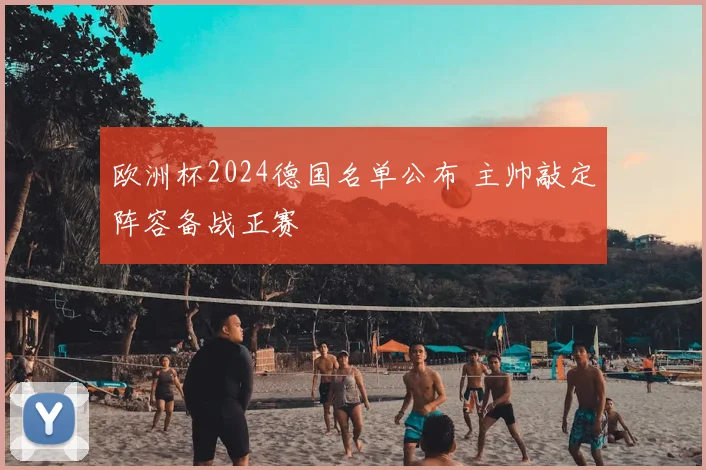 欧洲杯2024德国名单公布 主帅敲定阵容备战正赛