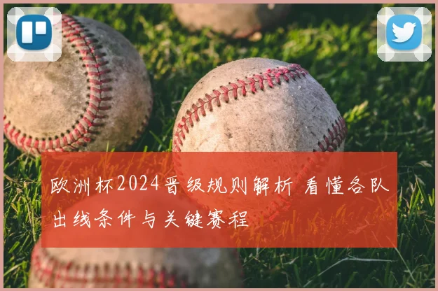 欧洲杯2024晋级规则解析 看懂各队出线条件与关键赛程