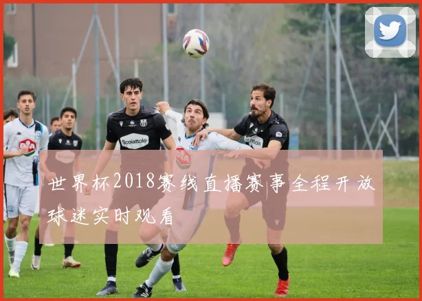 世界杯2018赛线直播赛事全程开放球迷实时观看
