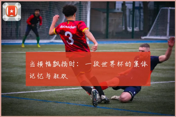 当横幅飘扬时:一段世界杯的集体记忆与狂欢