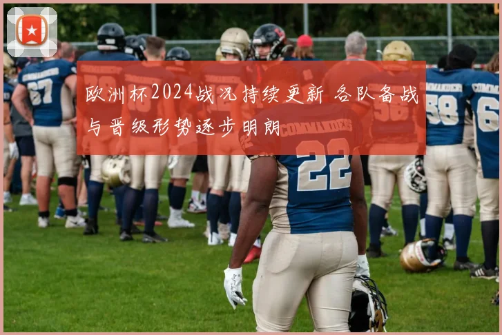 欧洲杯2024战况持续更新 各队备战与晋级形势逐步明朗