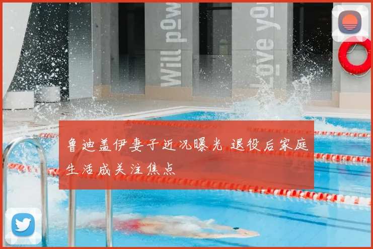 鲁迪盖伊妻子近况曝光 退役后家庭生活成关注焦点