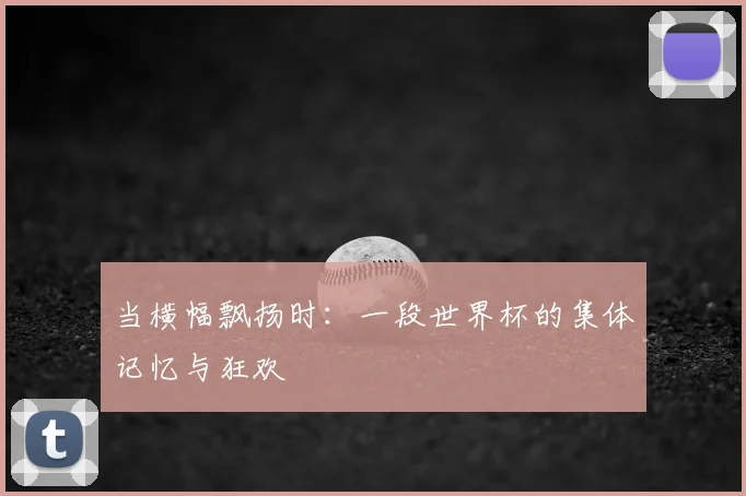 当横幅飘扬时:一段世界杯的集体记忆与狂欢