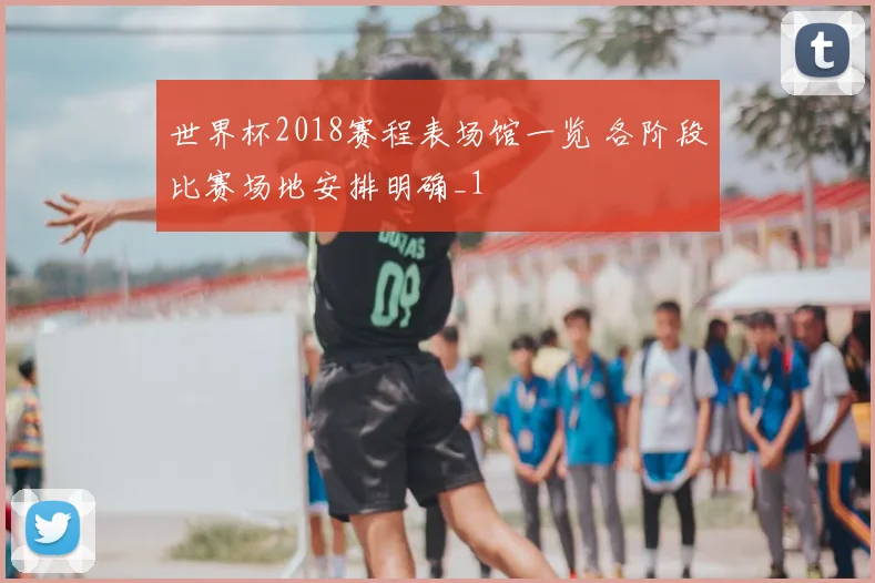 世界杯2018赛程表场馆一览 各阶段比赛场地安排明确_1