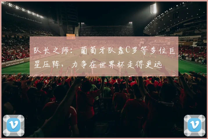 队长之师:葡萄牙队靠C罗等多位巨星压阵,力争在世界杯走得更远
